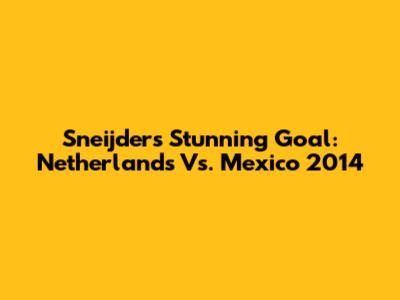 Sneijder's Stunning Goal: Netherlands Vs. Mexico 2014