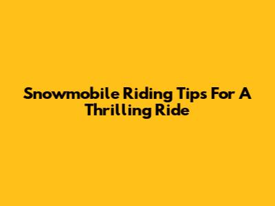 Snowmobile Riding Tips For A Thrilling Ride