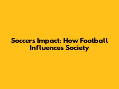 Soccer's Impact: How Football Influences Society