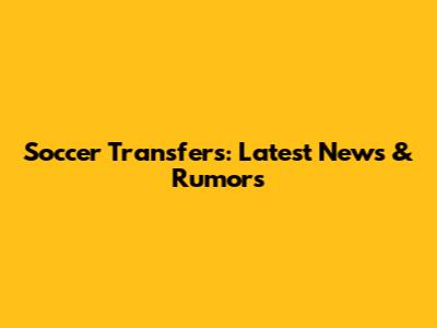 Soccer Transfers: Latest News & Rumors