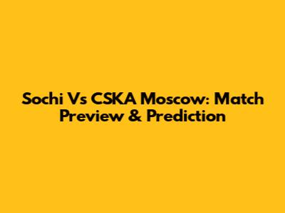 Sochi Vs CSKA Moscow: Match Preview & Prediction