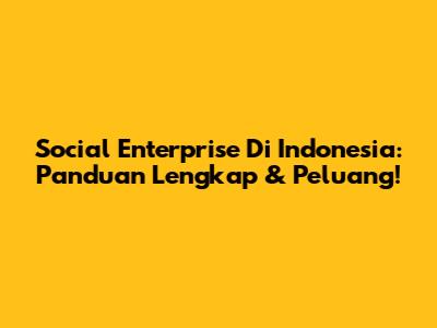 Social Enterprise Di Indonesia: Panduan Lengkap & Peluang!