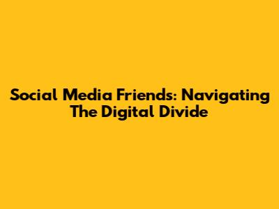 Social Media Friends: Navigating The Digital Divide