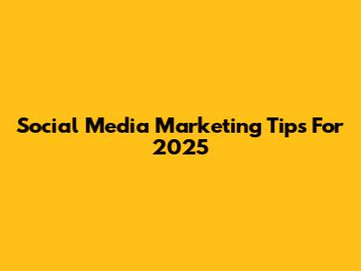 Social Media Marketing Tips For 2025