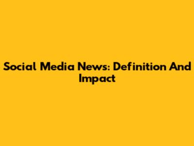 Social Media News: Definition And Impact