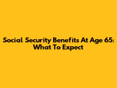 Social Security Benefits At Age 65: What To Expect