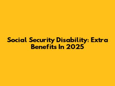 Social Security Disability: Extra Benefits In 2025