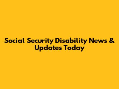 Social Security Disability News & Updates Today