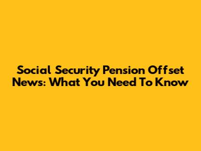 Social Security Pension Offset News: What You Need To Know