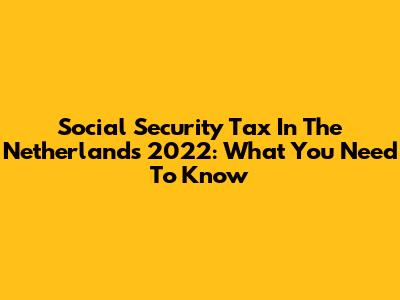 Social Security Tax In The Netherlands 2022: What You Need To Know