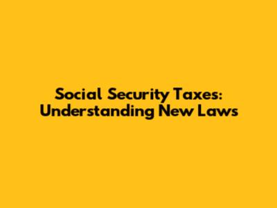 Social Security Taxes: Understanding New Laws