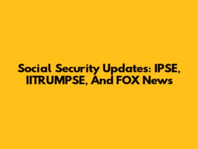 Social Security Updates: IPSE, IITRUMPSE, And FOX News