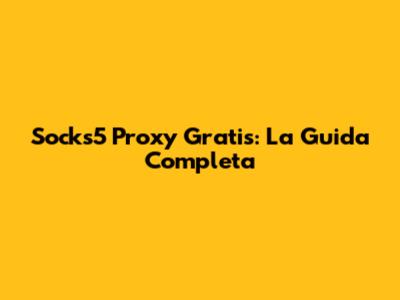 Socks5 Proxy Gratis: La Guida Completa