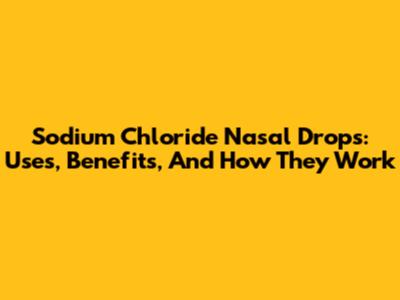 Sodium Chloride Nasal Drops: Uses, Benefits, And How They Work