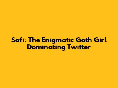 Sofi: The Enigmatic Goth Girl Dominating Twitter