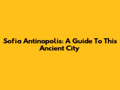 Sofia Antinopolis: A Guide To This Ancient City
