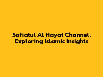 Sofiatul Al Hayat Channel: Exploring Islamic Insights
