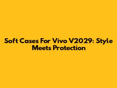 Soft Cases For Vivo V2029: Style Meets Protection