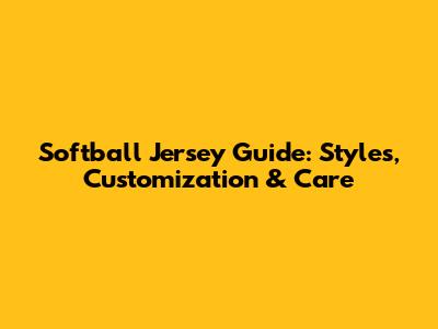 Softball Jersey Guide: Styles, Customization & Care
