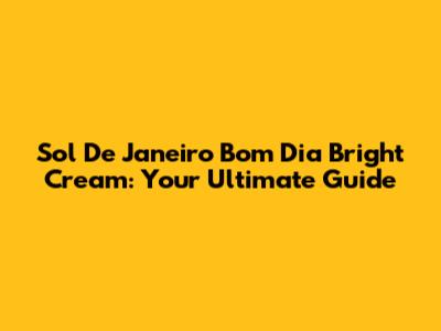 Sol De Janeiro Bom Dia Bright Cream: Your Ultimate Guide