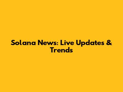 Solana News: Live Updates & Trends