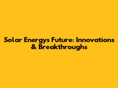 Solar Energy's Future: Innovations & Breakthroughs
