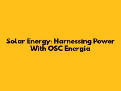 Solar Energy: Harnessing Power With OSC Energia