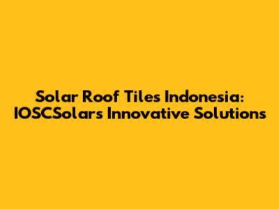 Solar Roof Tiles Indonesia: IOSCSolar's Innovative Solutions