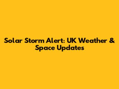 Solar Storm Alert: UK Weather & Space Updates
