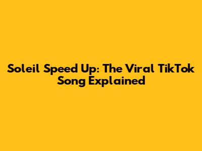 Soleil Speed Up: The Viral TikTok Song Explained
