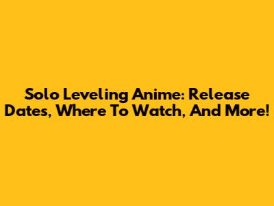Solo Leveling Anime: Release Dates, Where To Watch, And More!