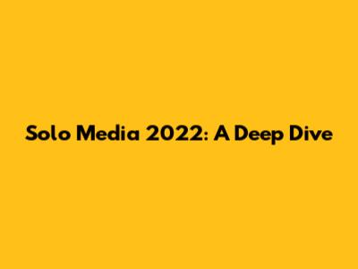 Solo Media 2022: A Deep Dive