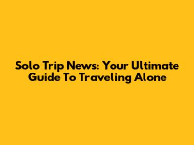 Solo Trip News: Your Ultimate Guide To Traveling Alone