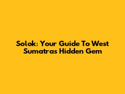 Solok: Your Guide To West Sumatra's Hidden Gem