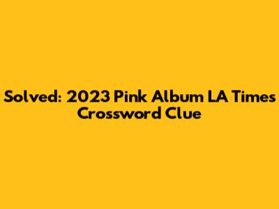 Solved: 2023 Pink Album LA Times Crossword Clue
