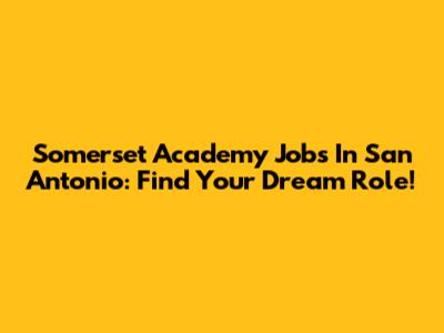 Somerset Academy Jobs In San Antonio: Find Your Dream Role!