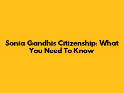 Sonia Gandhi's Citizenship: What You Need To Know