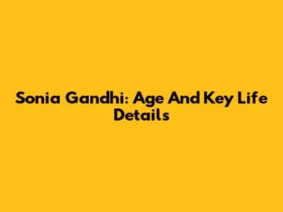 Sonia Gandhi: Age And Key Life Details