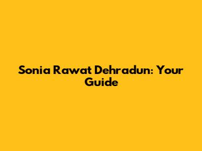 Sonia Rawat Dehradun: Your Guide