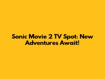 Sonic Movie 2 TV Spot: New Adventures Await!