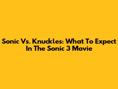 Sonic Vs. Knuckles: What To Expect In The Sonic 3 Movie