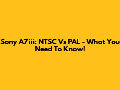 Sony A7iii: NTSC Vs PAL - What You Need To Know!