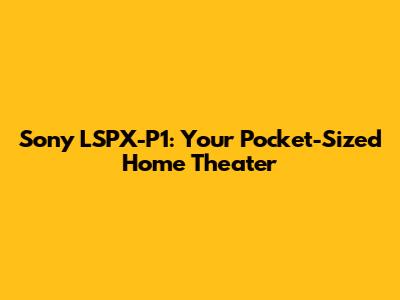 Sony LSPX-P1: Your Pocket-Sized Home Theater