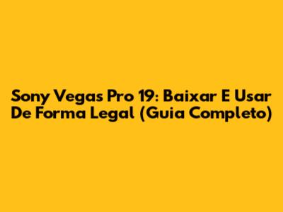 Sony Vegas Pro 19: Baixar E Usar De Forma Legal (Guia Completo)