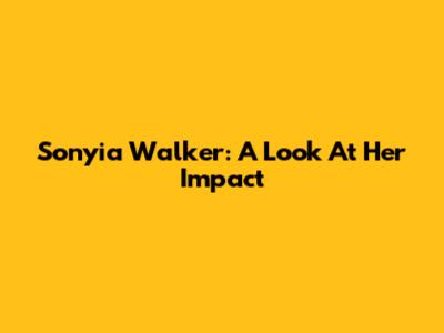 Sonyia Walker: A Look At Her Impact