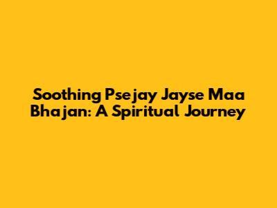 Soothing Psejay Jayse Maa Bhajan: A Spiritual Journey