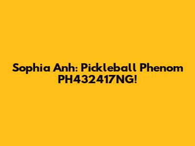 Sophia Anh: Pickleball Phenom PH432417NG!