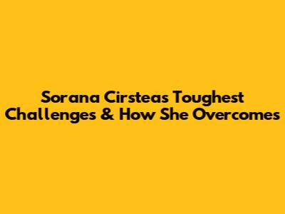 Sorana Cirstea's Toughest Challenges & How She Overcomes