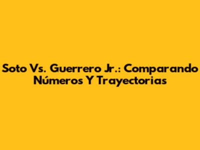 Soto Vs. Guerrero Jr.: Comparando Números Y Trayectorias