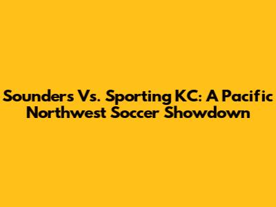Sounders Vs. Sporting KC: A Pacific Northwest Soccer Showdown
